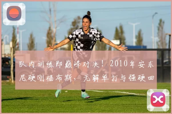 队内训练即巅峰对决！2010年安东尼硬刚福布斯，无解单打与强硬回应燃爆训练场