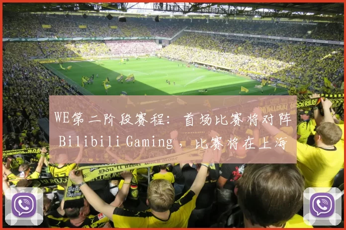 WE第二阶段赛程：首场比赛将对阵 Bilibili Gaming ，比赛将在上海联赛竞技场举行