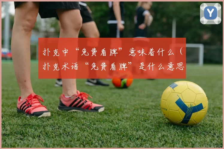 扑克中“免费看牌”意味着什么（扑克术语“免费看牌”是什么意思？）