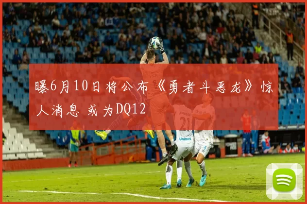 曝6月10日将公布《勇者斗恶龙》惊人消息 或为DQ12