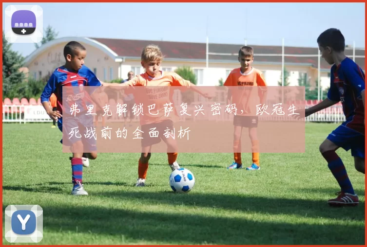 弗里克解锁巴萨复兴密码，欧冠生死战前的全面剖析