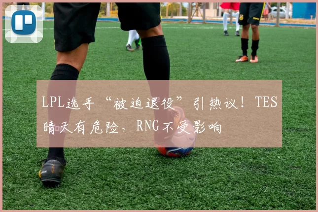LPL选手“被迫退役”引热议！TES晴天有危险，RNG不受影响