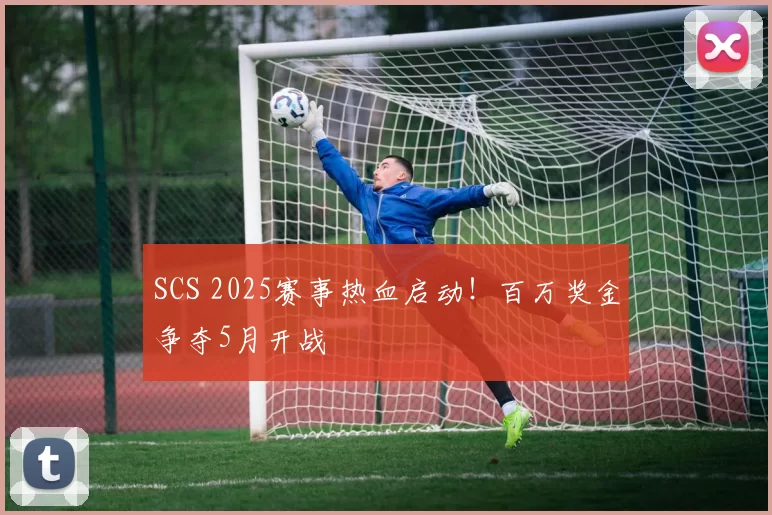 SCS 2025赛事热血启动！百万奖金争夺5月开战