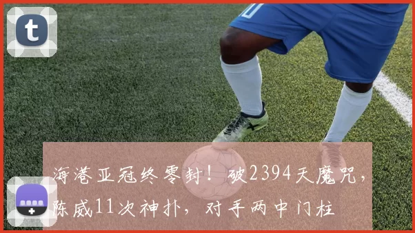 海港亚冠终零封！破2394天魔咒，陈威11次神扑，对手两中门柱