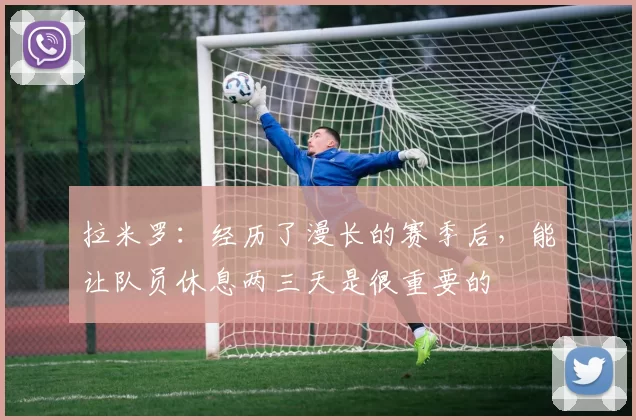 拉米罗：经历了漫长的赛季后，能让队员休息两三天是很重要的