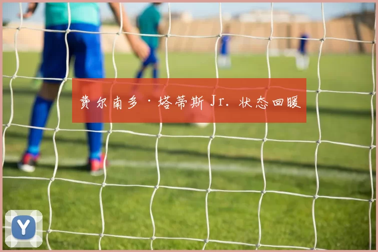 费尔南多·塔蒂斯 Jr. 状态回暖