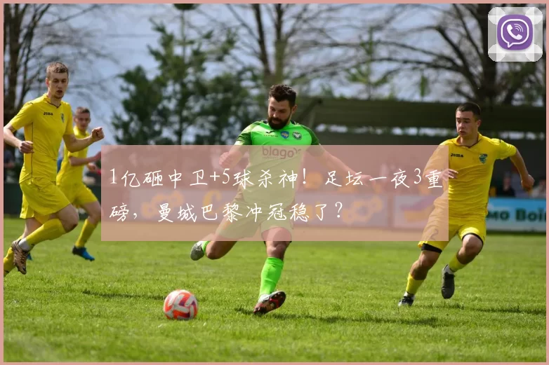1亿砸中卫+5球杀神！足坛一夜3重磅，曼城巴黎冲冠稳了？