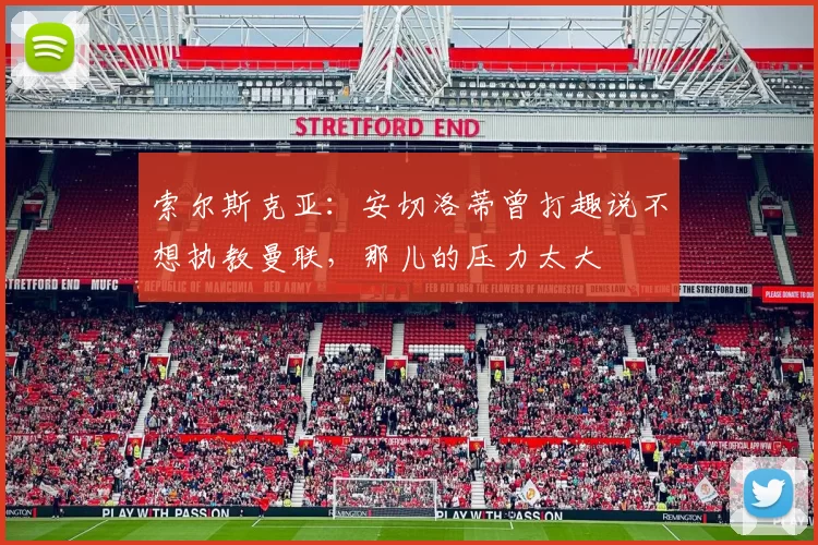 索尔斯克亚：安切洛蒂曾打趣说不想执教曼联，那儿的压力太大