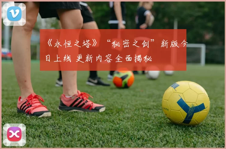 《永恒之塔》“秘密之剑”新版今日上线 更新内容全面揭秘