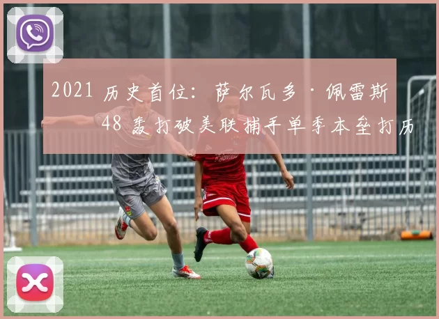 2021 历史首位：萨尔瓦多·佩雷斯以 48 轰打破美联捕手单季本垒打历史纪录