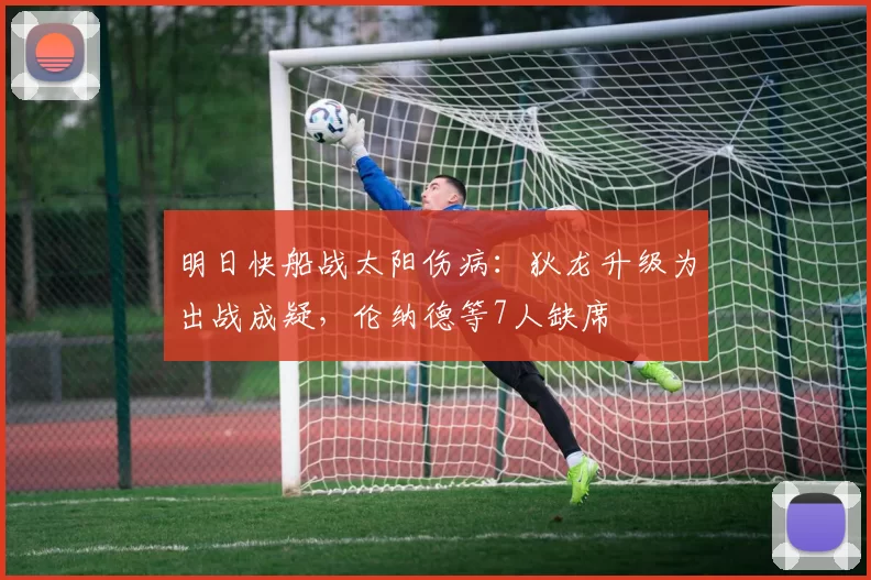 明日快船战太阳伤病：狄龙升级为出战成疑，伦纳德等7人缺席