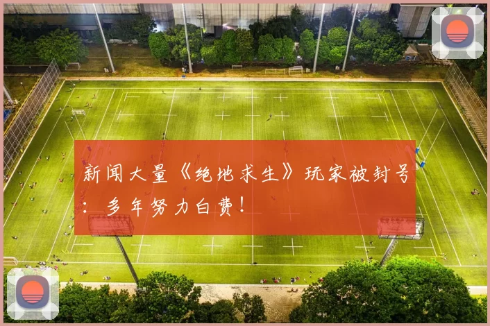 新闻大量《绝地求生》玩家被封号：多年努力白费！