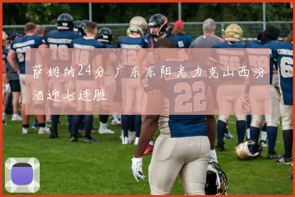 萨姆纳24分 广东东阳光力克山西汾酒迎七连胜