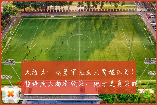太给力：赵勇罕见发火骂醒队员！暂停换人都有效果，他才是真果断