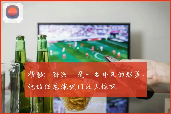 穆勒：孙兴慜是一名非凡的球员，他的任意球破门让人惊叹