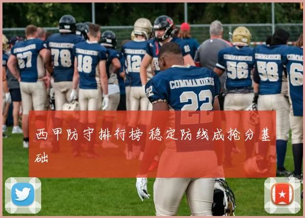 西甲防守排行榜 稳定防线成抢分基础