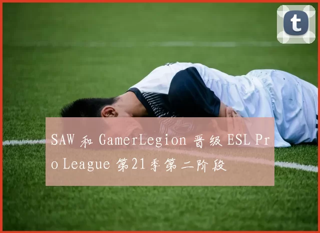 SAW 和 GamerLegion 晋级 ESL Pro League 第21季第二阶段