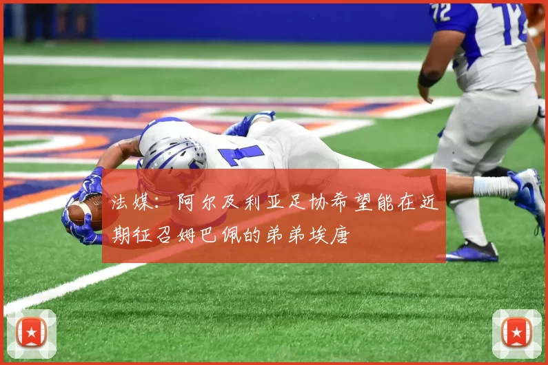 法媒：阿尔及利亚足协希望能在近期征召姆巴佩的弟弟埃唐