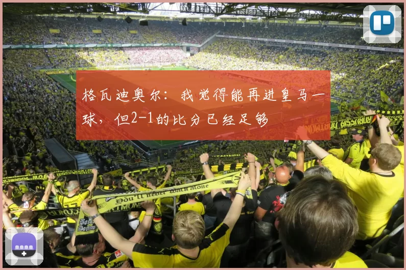 格瓦迪奥尔：我觉得能再进皇马一球，但2-1的比分已经足够