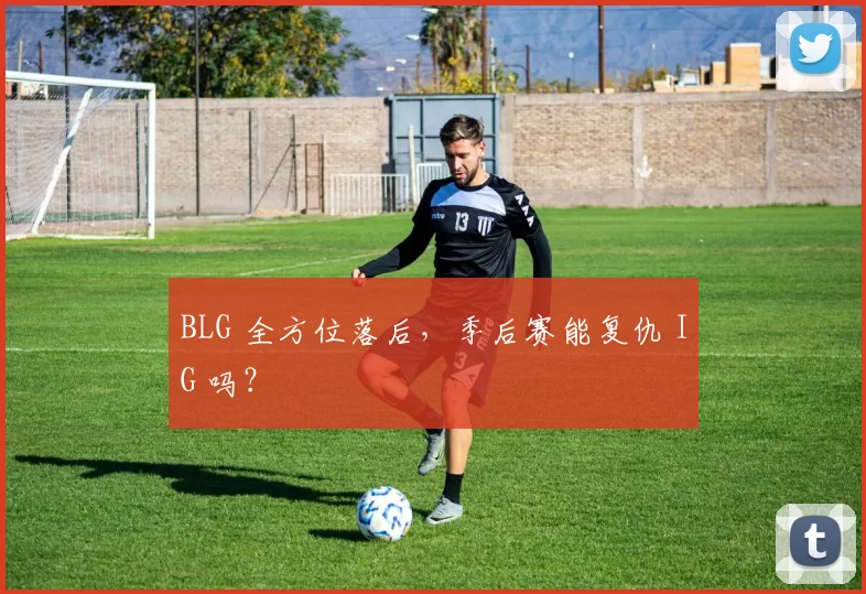 BLG 全方位落后，季后赛能复仇 IG 吗？