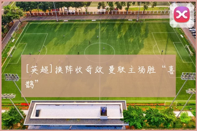 [英超]换阵收奇效 曼联主场胜“喜鹊”