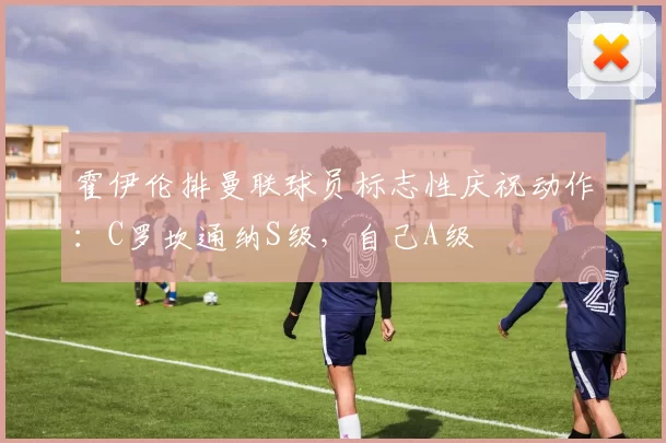 霍伊伦排曼联球员标志性庆祝动作：C罗坎通纳S级，自己A级