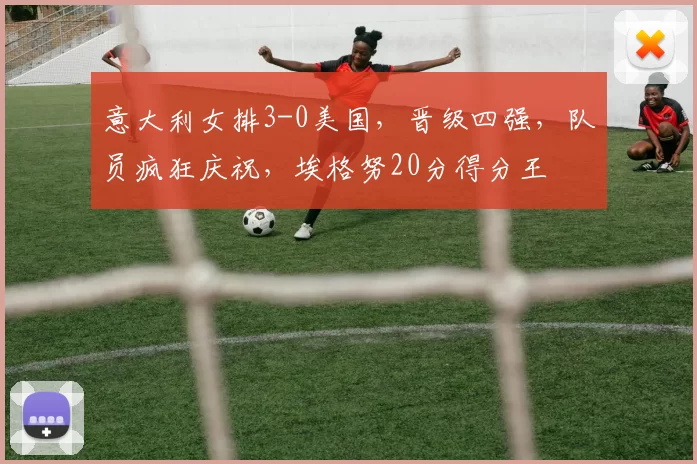意大利女排3-0美国，晋级四强，队员疯狂庆祝，埃格努20分得分王