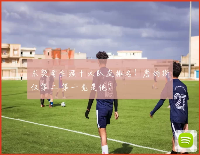 东契奇生涯十大队友排名！詹姆斯仅第二 第一竟是他？