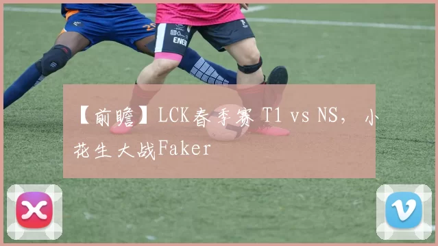 【前瞻】LCK春季赛 T1 vs NS，小花生大战Faker