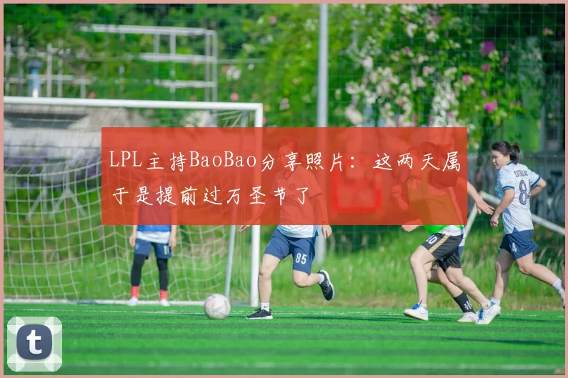 LPL主持BaoBao分享照片：这两天属于是提前过万圣节了