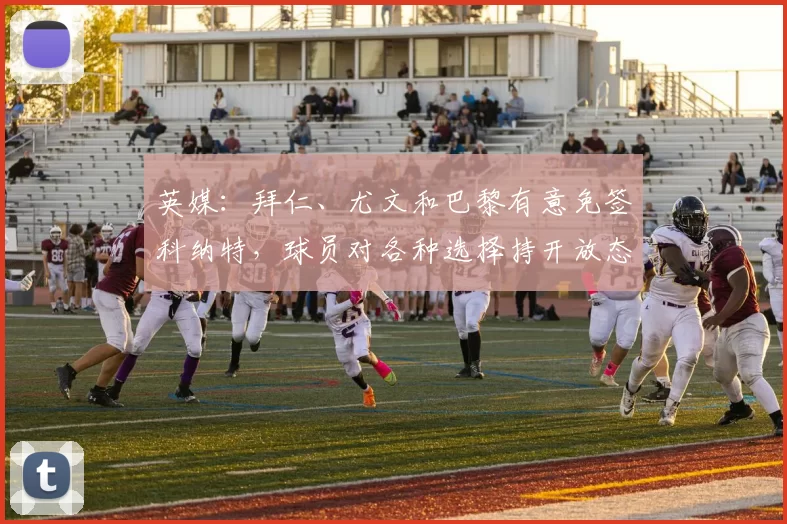英媒：拜仁、尤文和巴黎有意免签科纳特，球员对各种选择持开放态度