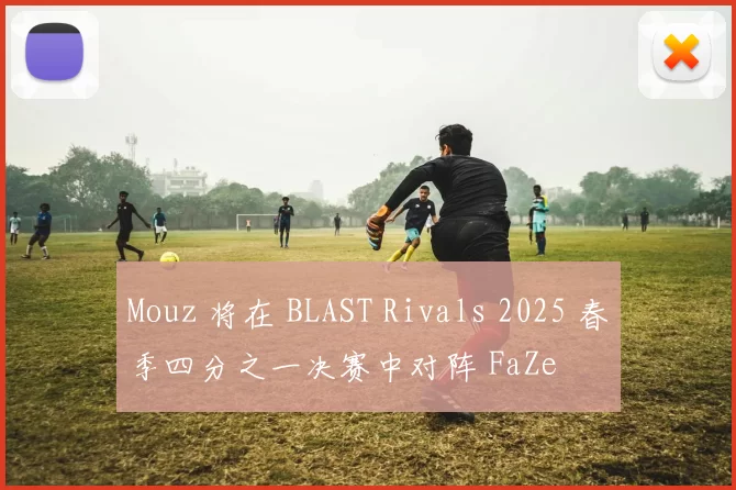 Mouz 将在 BLAST Rivals 2025 春季四分之一决赛中对阵 FaZe