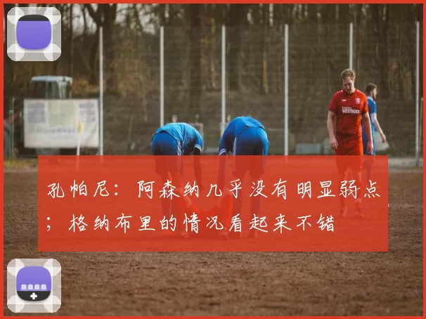 孔帕尼：阿森纳几乎没有明显弱点；格纳布里的情况看起来不错