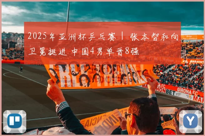 2025年亚洲杯乒乓赛｜ 张本智和向卫冕挺进 中国4男单晋8强