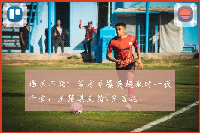 遇求不满：董方卓爆英超派对一夜千女，王楚淇支持C罗言论。