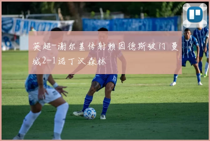 英超-谢尔基传射赖因德斯破门 曼城2-1诺丁汉森林