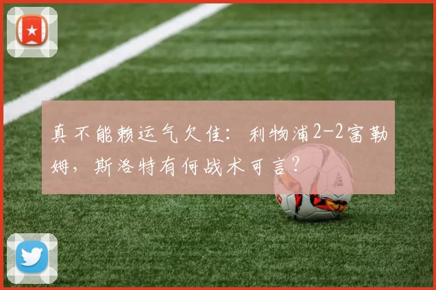 真不能赖运气欠佳：利物浦2-2富勒姆，斯洛特有何战术可言？