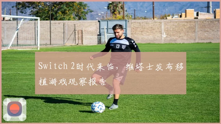 Switch 2时代来临，维塔士发布移植游戏观察报告