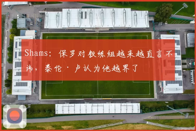 Shams：保罗对教练组越来越直言不讳，泰伦·卢认为他越界了