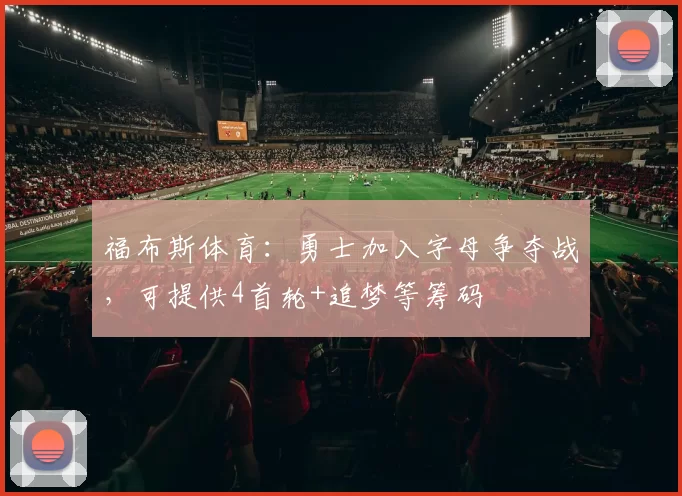 福布斯体育：勇士加入字母争夺战，可提供4首轮+追梦等筹码