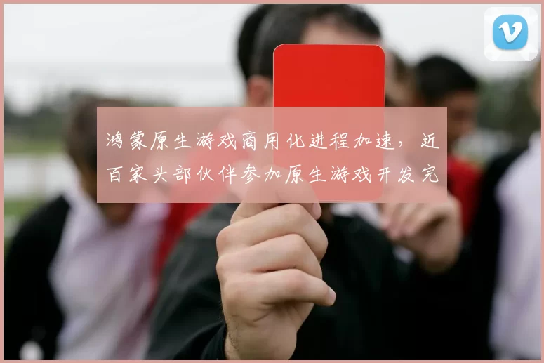 鸿蒙原生游戏商用化进程加速，近百家头部伙伴参加原生游戏开发完成仪式