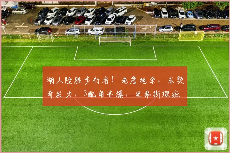 湖人险胜步行者！老詹绝杀，东契奇发力，3配角齐爆，里弗斯瑕疵