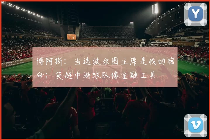 博阿斯：当选波尔图主席是我的宿命；英超中游球队像金融工具