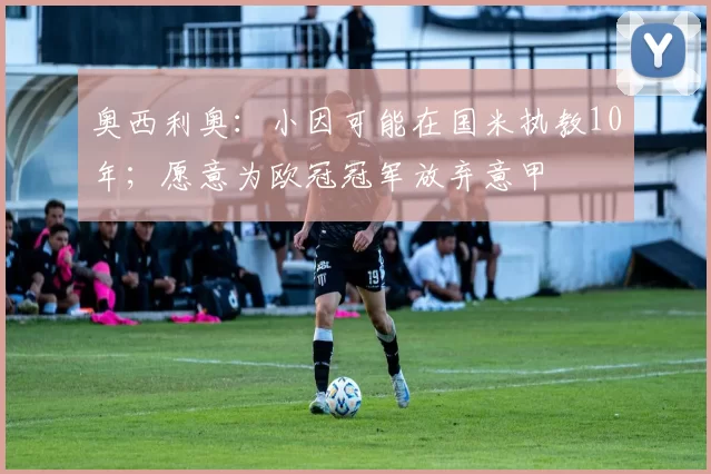 奥西利奥：小因可能在国米执教10年；愿意为欧冠冠军放弃意甲