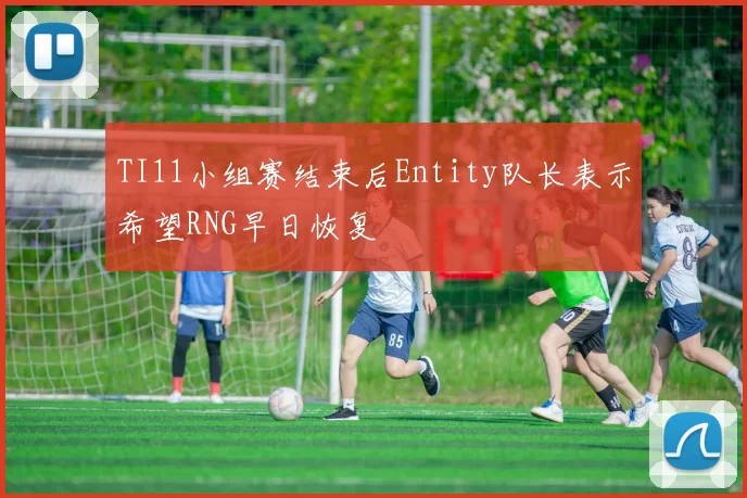 TI11小组赛结束后Entity队长表示希望RNG早日恢复