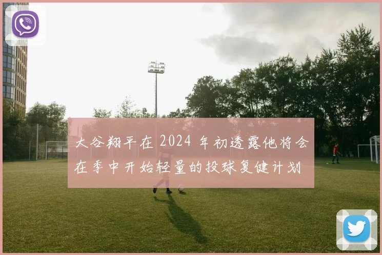 大谷翔平在 2024 年初透露他将会在季中开始轻量的投球复健计划