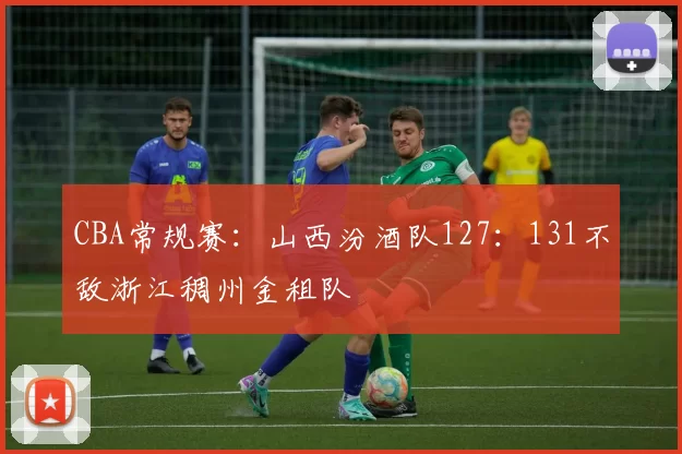 CBA常规赛：山西汾酒队127：131不敌浙江稠州金租队