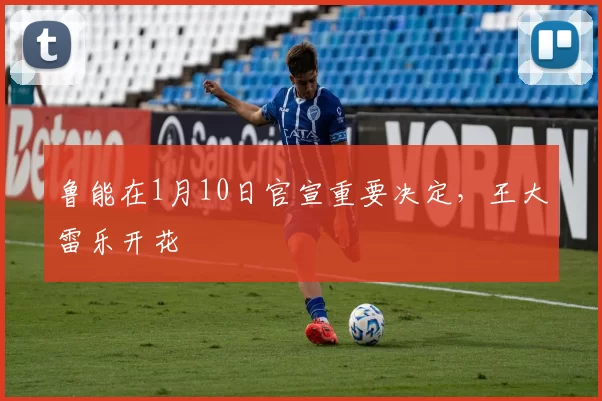 鲁能在1月10日官宣重要决定，王大雷乐开花