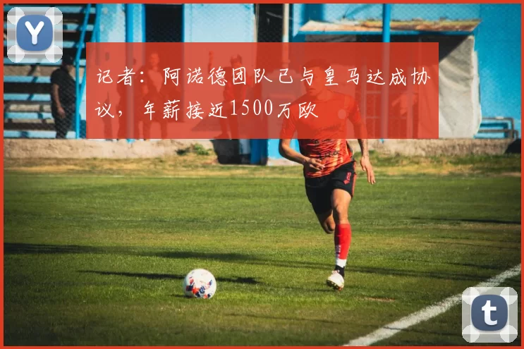 记者：阿诺德团队已与皇马达成协议，年薪接近1500万欧