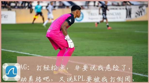 AG：打轻松点，非要说我危险了，动真格吧，又说KPL要被我打倒闭，我太难了！